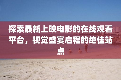 探索最新上映电影的在线观看平台，视觉盛宴启程的绝佳站点