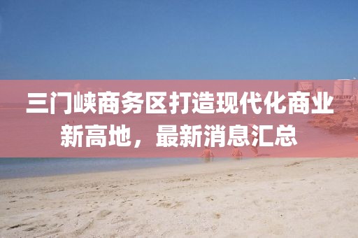 三门峡商务区打造现代化商业新高地，最新消息汇总