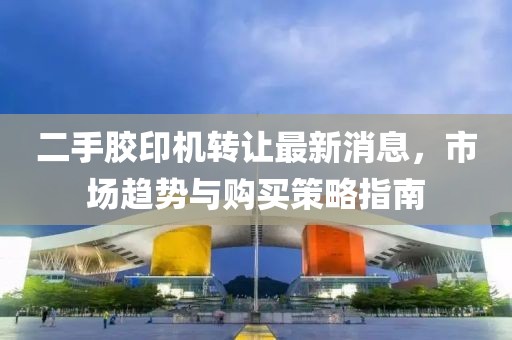 二手胶印机转让最新消息，市场趋势与购买策略指南