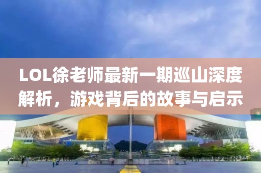 LOL徐老师最新一期巡山深度解析，游戏背后的故事与启示