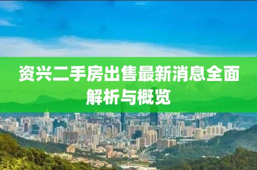 资兴二手房出售最新消息全面解析与概览