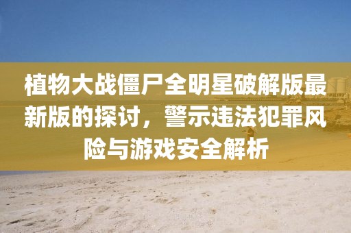 植物大战僵尸全明星破解版最新版的探讨，警示违法犯罪风险与游戏安全解析