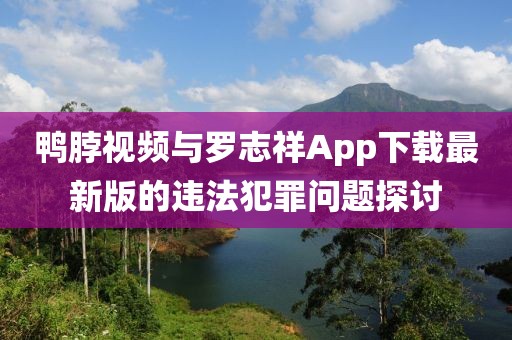 鸭脖视频与罗志祥App下载最新版的违法犯罪问题探讨