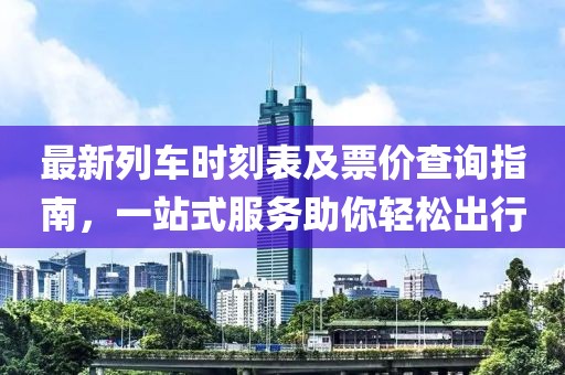 最新列车时刻表及票价查询指南，一站式服务助你轻松出行