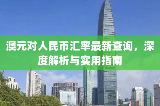 澳元对人民币汇率最新查询，深度解析与实用指南