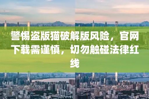 警惕盗版猫破解版风险，官网下载需谨慎，切勿触碰法律红线
