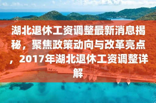 湖北退休工资调整最新消息揭秘，聚焦政策动向与改革亮点，2017年湖北退休工资调整详解