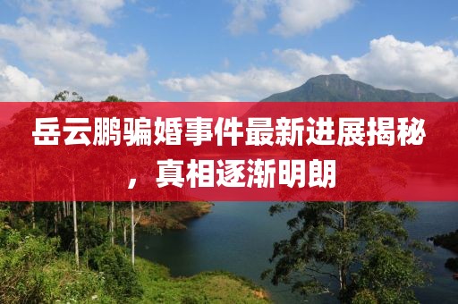 岳云鹏骗婚事件最新进展揭秘，真相逐渐明朗