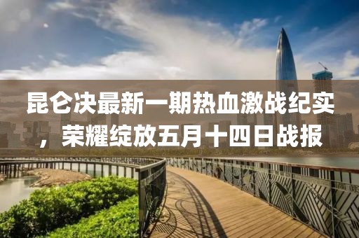 昆仑决最新一期热血激战纪实，荣耀绽放五月十四日战报