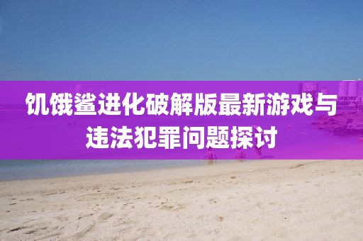 饥饿鲨进化破解版最新游戏与违法犯罪问题探讨