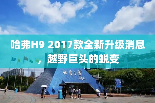 哈弗H9 2017款全新升级消息，越野巨头的蜕变