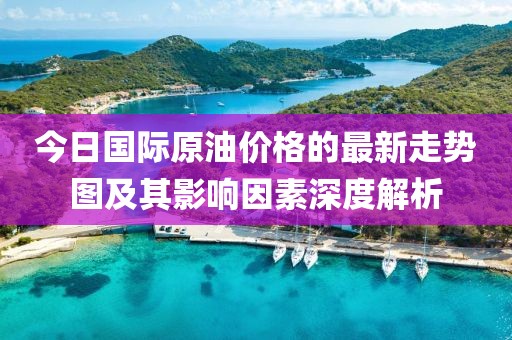 今日国际原油价格的最新走势图及其影响因素深度解析