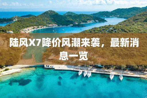 陆风X7降价风潮来袭，最新消息一览