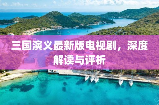 三国演义最新版电视剧，深度解读与评析