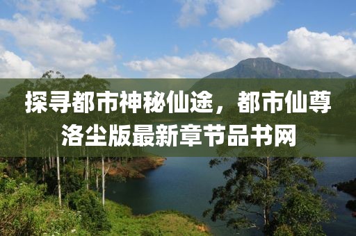 探寻都市神秘仙途，都市仙尊洛尘版最新章节品书网