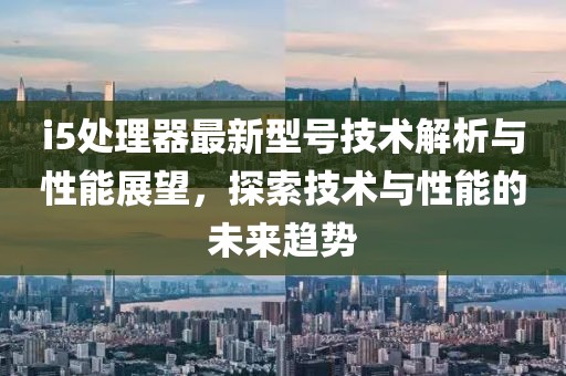 i5处理器最新型号技术解析与性能展望，探索技术与性能的未来趋势