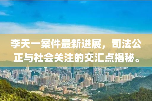 李天一案件最新进展，司法公正与社会关注的交汇点揭秘。