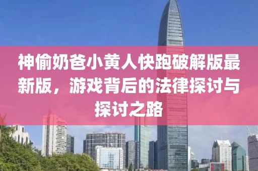 神偷奶爸小黄人快跑破解版最新版，游戏背后的法律探讨与探讨之路