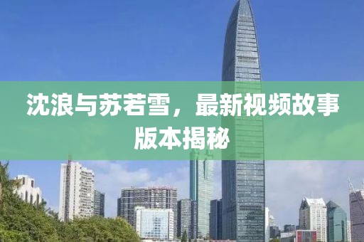 沈浪与苏若雪，最新视频故事版本揭秘
