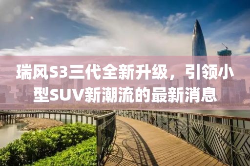 瑞风S3三代全新升级，引领小型SUV新潮流的最新消息
