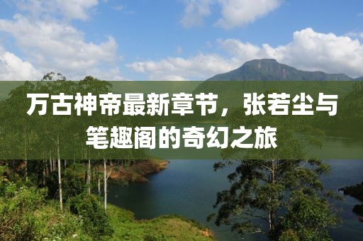 万古神帝最新章节，张若尘与笔趣阁的奇幻之旅