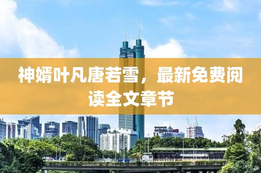 神婿叶凡唐若雪，最新免费阅读全文章节
