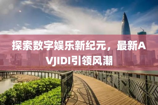 探索数字娱乐新纪元，最新AVJIDI引领风潮