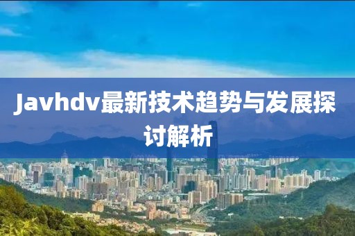 Javhdv最新技术趋势与发展探讨解析