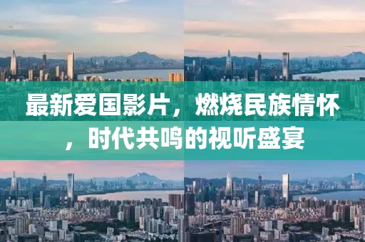最新爱国影片，燃烧民族情怀，时代共鸣的视听盛宴