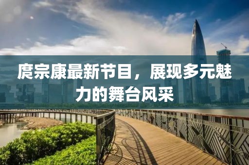庹宗康最新节目，展现多元魅力的舞台风采