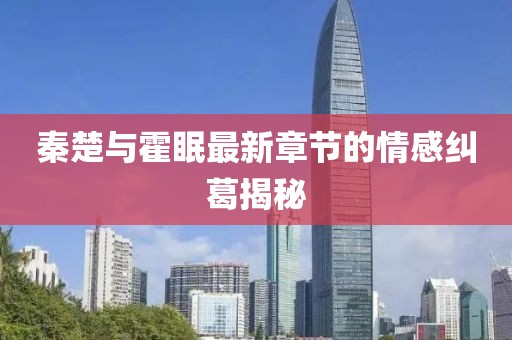 秦楚与霍眠最新章节的情感纠葛揭秘
