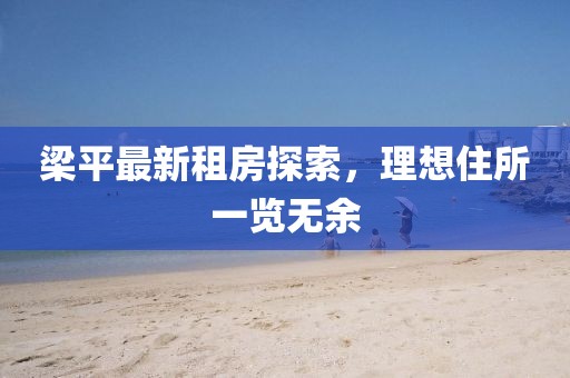 梁平最新租房探索，理想住所一览无余