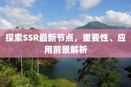 探索SSR最新节点，重要性、应用前景解析