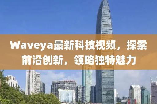 Waveya最新科技视频，探索前沿创新，领略独特魅力