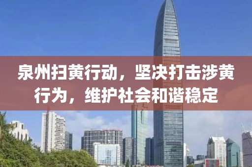 泉州扫黄行动，坚决打击涉黄行为，维护社会和谐稳定