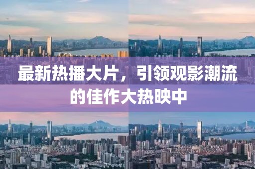 最新热播大片，引领观影潮流的佳作大热映中