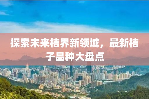 探索未来桔界新领域，最新桔子品种大盘点