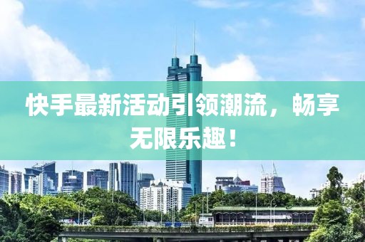 快手最新活动引领潮流，畅享无限乐趣！