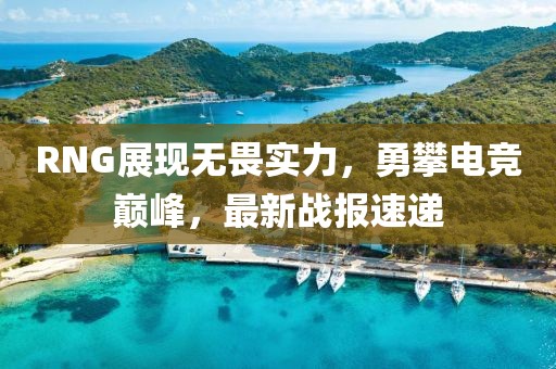 RNG展现无畏实力，勇攀电竞巅峰，最新战报速递