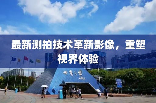 最新测拍技术革新影像，重塑视界体验