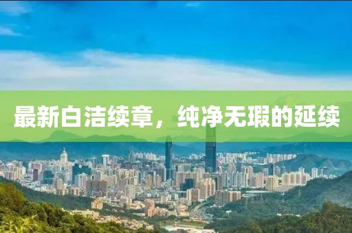 最新白洁续章，纯净无瑕的延续