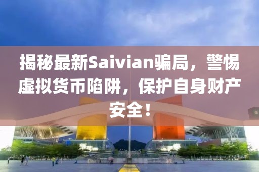 揭秘最新Saivian骗局，警惕虚拟货币陷阱，保护自身财产安全！