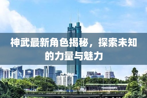 神武最新角色揭秘，探索未知的力量与魅力