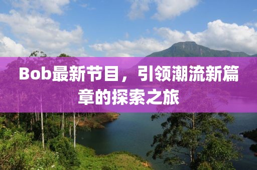 Bob最新节目，引领潮流新篇章的探索之旅