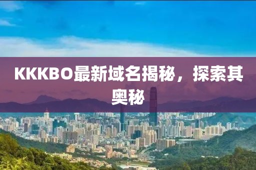 KKKBO最新域名揭秘，探索其奥秘