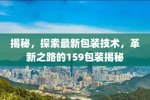 揭秘，探索最新包装技术，革新之路的159包装揭秘
