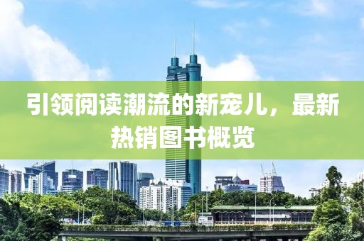引领阅读潮流的新宠儿，最新热销图书概览