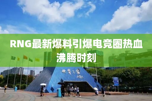 RNG最新爆料引爆电竞圈热血沸腾时刻