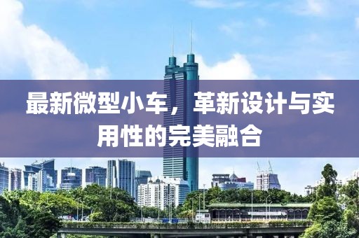最新微型小车，革新设计与实用性的完美融合