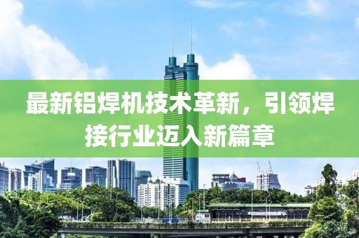 最新铝焊机技术革新，引领焊接行业迈入新篇章